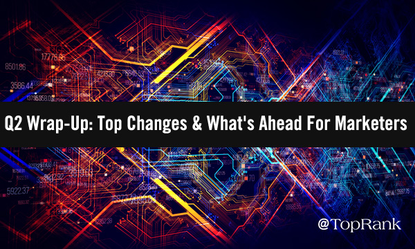 Q2 Wrap-Up: Top Changes & What’s Ahead For Marketers